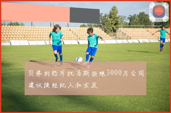 贝弗利怒斥托马斯拒绝3000万合同建议换经纪人和女友