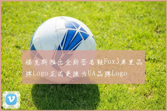 福克斯推出全新签名鞋Fox3库里品牌Logo正式更换为UA品牌Logo