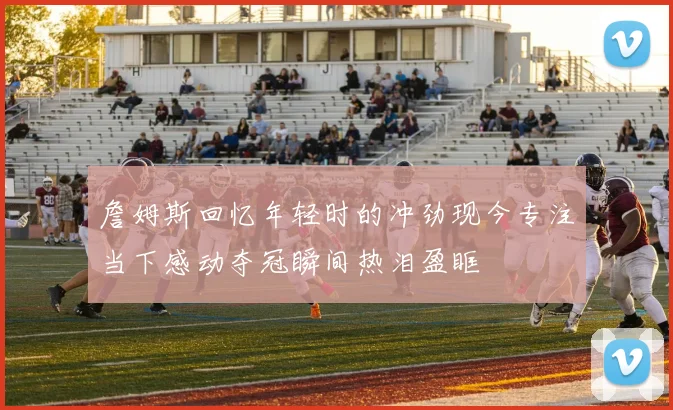 詹姆斯回忆年轻时的冲劲现今专注当下感动夺冠瞬间热泪盈眶
