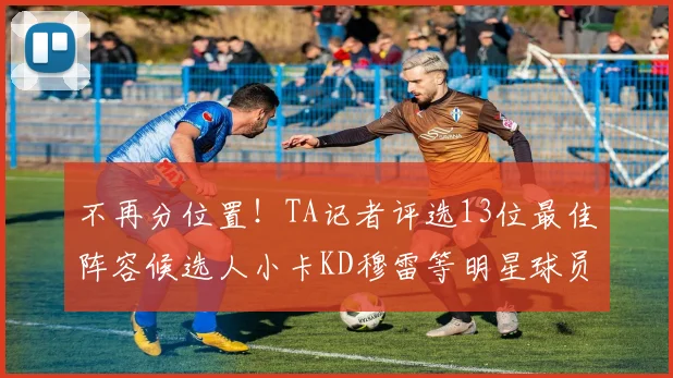 不再分位置！TA记者评选13位最佳阵容候选人小卡KD穆雷等明星球员入围