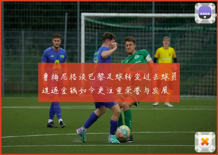 鲁梅尼格谈巴黎足球转变过去球员追逐金钱如今更注重荣誉与发展
