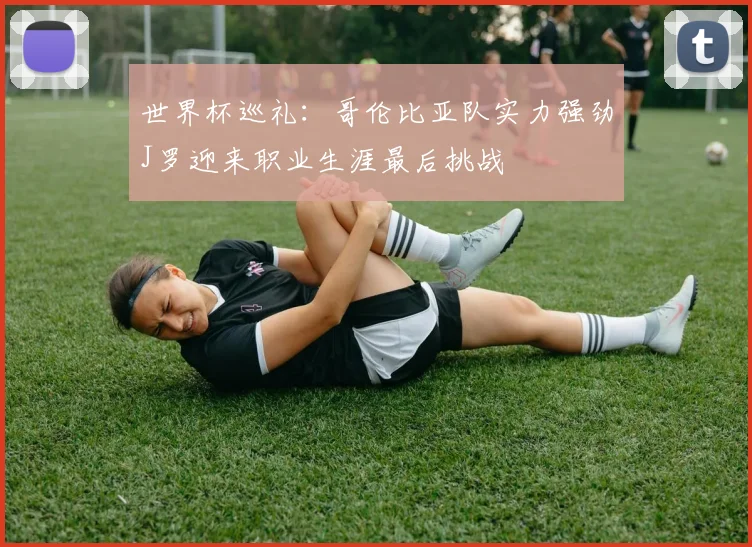世界杯巡礼：哥伦比亚队实力强劲J罗迎来职业生涯最后挑战