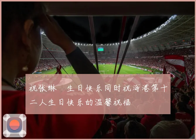 祝张琳芃生日快乐同时祝海港第十二人生日快乐的温馨祝福
