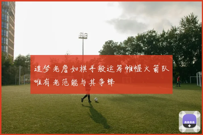 追梦老詹如棋手般运筹帷幄火箭队唯有老范能与其争锋