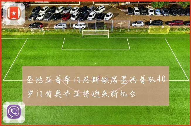 圣地亚哥希门尼斯缺席墨西哥队40岁门将奥乔亚将迎来新机会