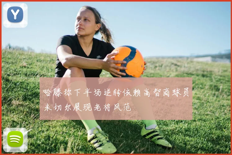 哈滕称下半场逆转依赖高智商球员米切尔展现老将风范