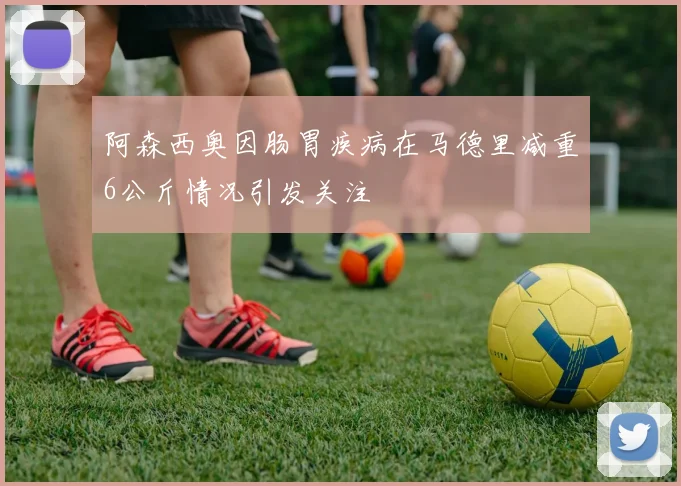 阿森西奥因肠胃疾病在马德里减重6公斤情况引发关注