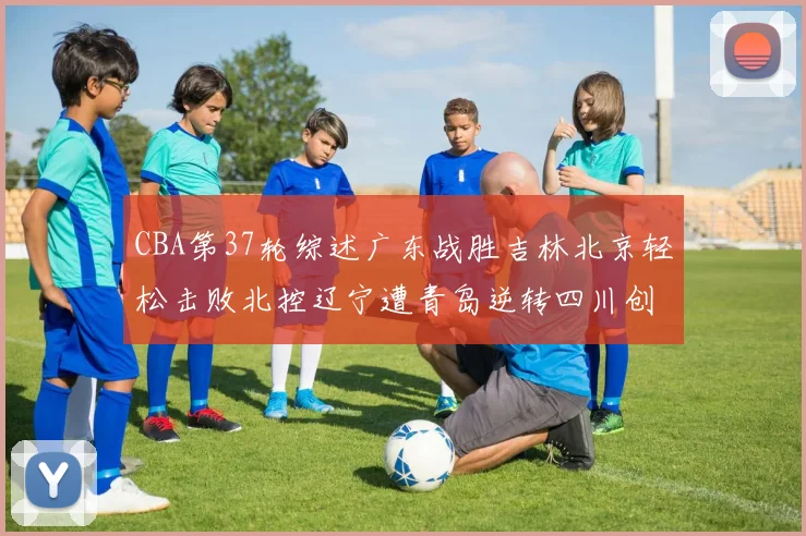 CBA第37轮综述广东战胜吉林北京轻松击败北控辽宁遭青岛逆转四川创下37连败纪录