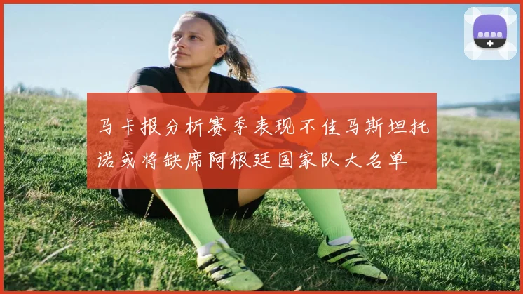 马卡报分析赛季表现不佳马斯坦托诺或将缺席阿根廷国家队大名单