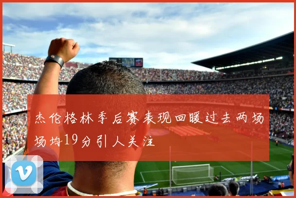 杰伦格林季后赛表现回暖过去两场场均19分引人关注